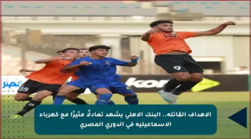 الأهداف القاتلة.. البنك الأهلي يشهد تعادلًا مثيرًا مع كهرباء الإسماعيلية في الدوري المصري
